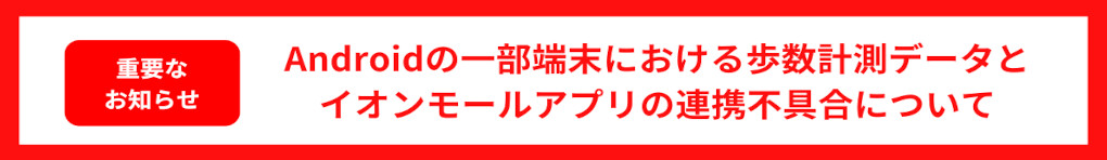【重要なお知らせ】Androidの一部端末における歩数計測データとイオンモールアプリの連携不具合について